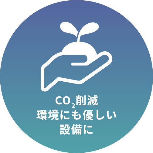 CO2削減 ​環境にも優しい設備に